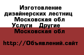Изготовление дизайнерских лестниц - Московская обл. Услуги » Другие   . Московская обл.